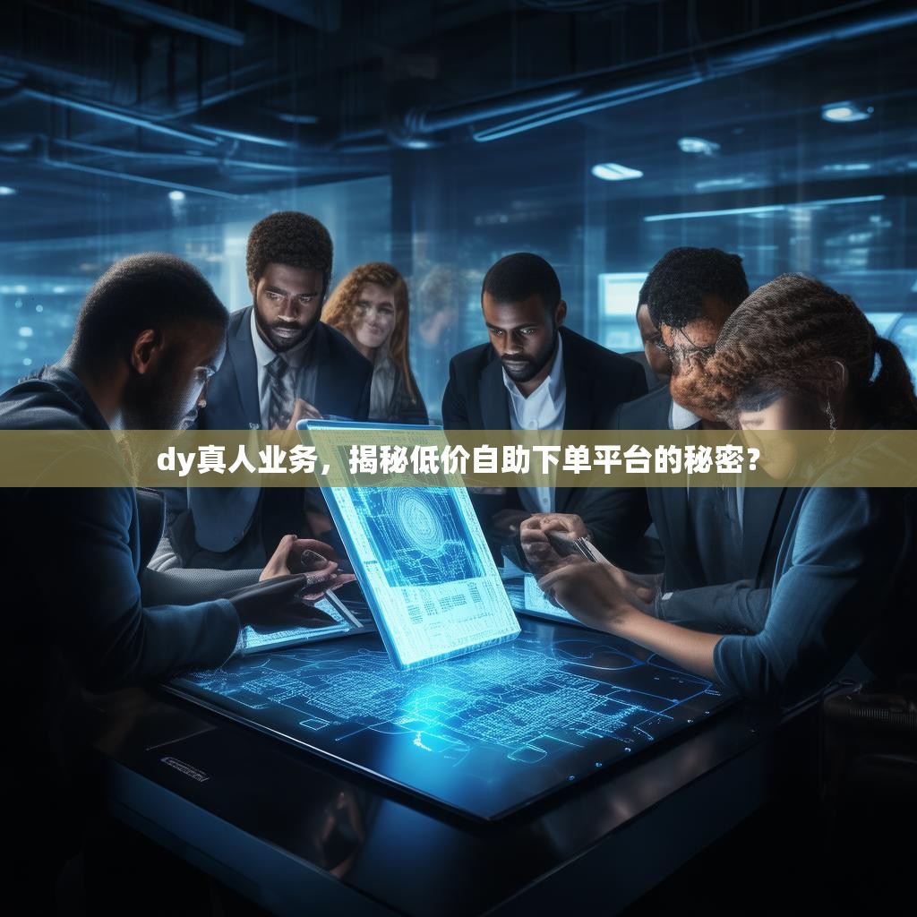 dy真人业务,揭秘低价自助下单平台的秘密?