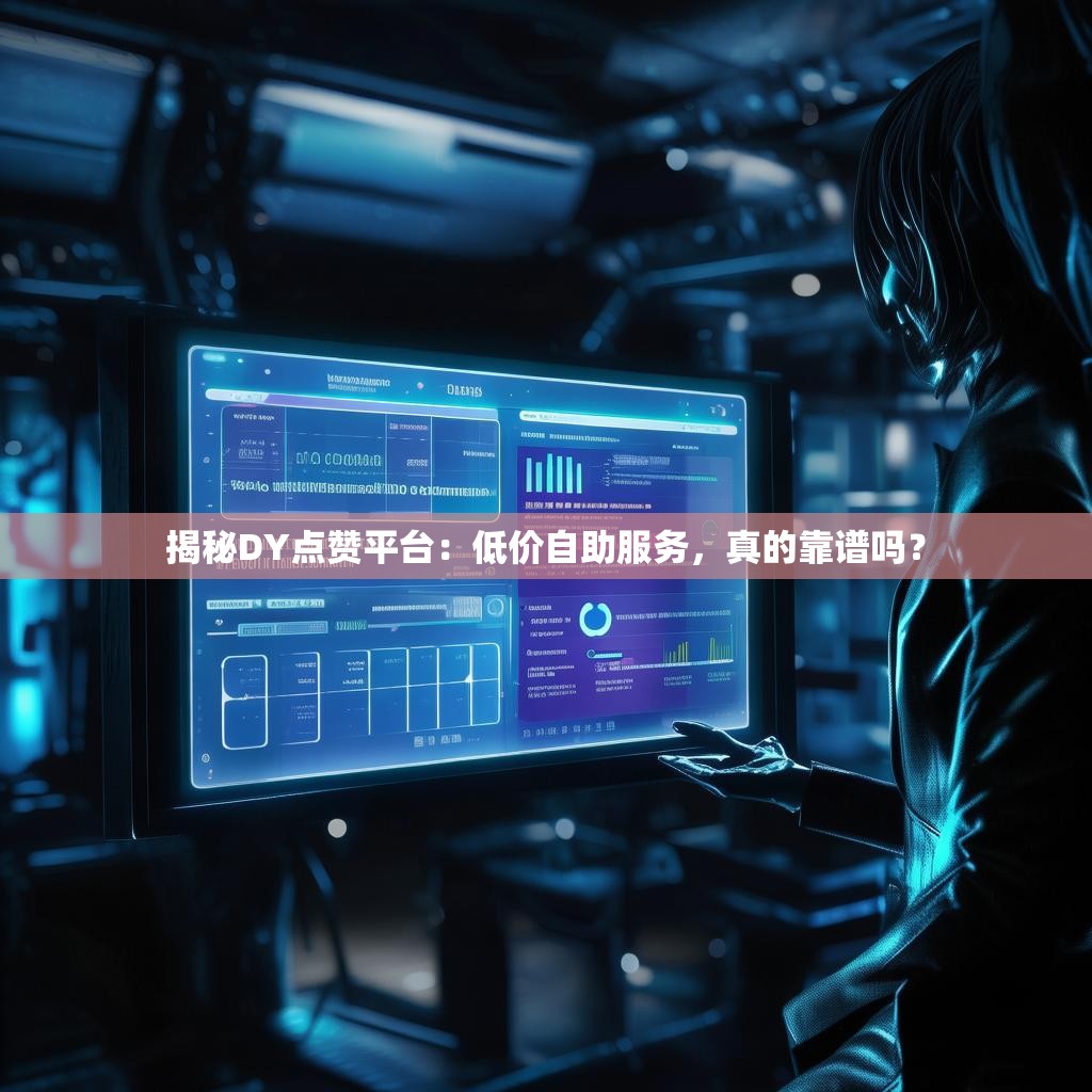 揭秘DY点赞平台：低价自助服务，真的靠谱吗？
