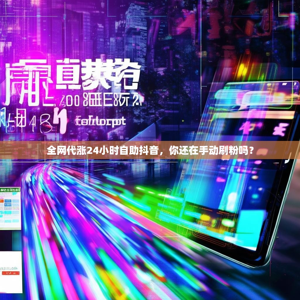 全网代涨24小时自助抖音,你还在手动刷粉吗?