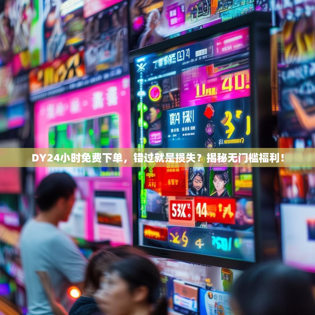 DY24小时免费下单,错过就是损失?揭秘无门槛福利!