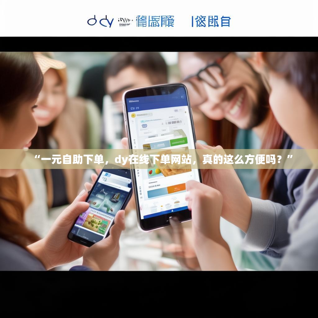 “一元自助下单，dy在线下单网站，真的这么方便吗？”