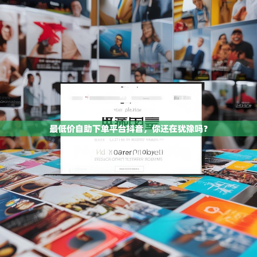 最低价自助下单平台抖音,你还在犹豫吗?