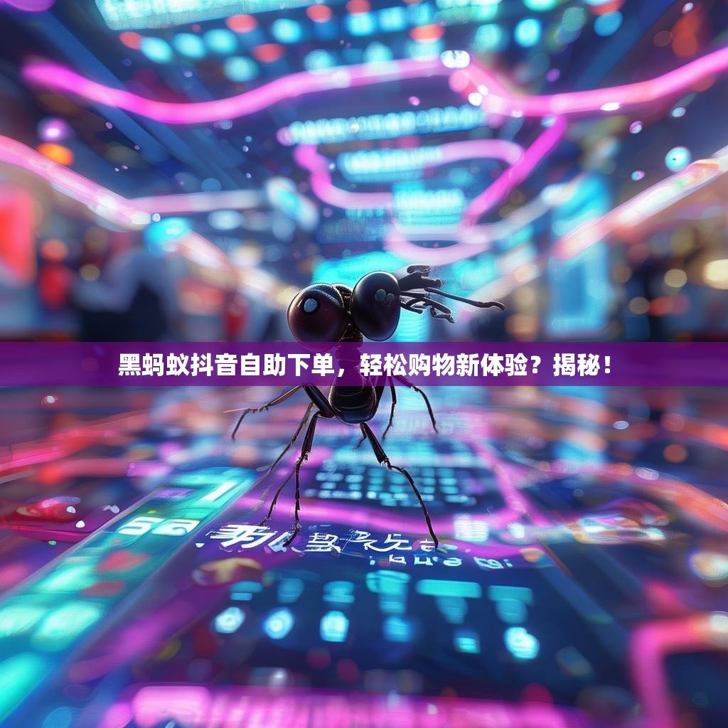 黑蚂蚁抖音自助下单,轻松购物新体验?揭秘!
