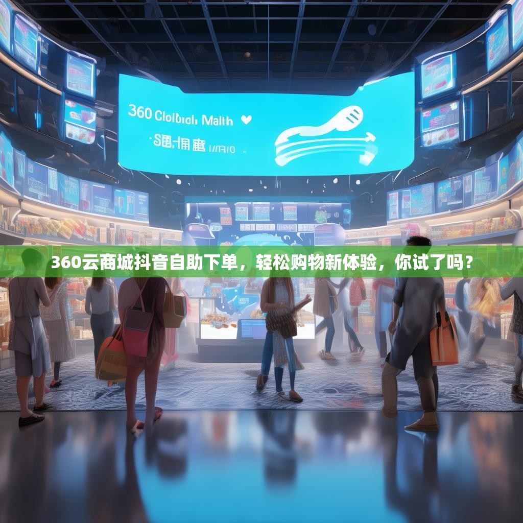 360云商城抖音自助下单，轻松<strong><mark>购物新体验</mark></strong>，你试了吗？