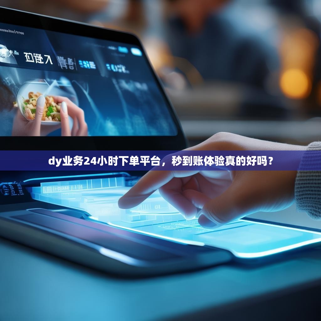 dy业务24小时下单平台，秒到账体验真的好吗？