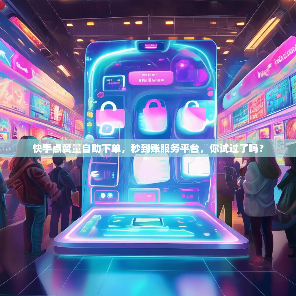 快手点赞量自助下单，秒到账服务平台，你试过了吗？