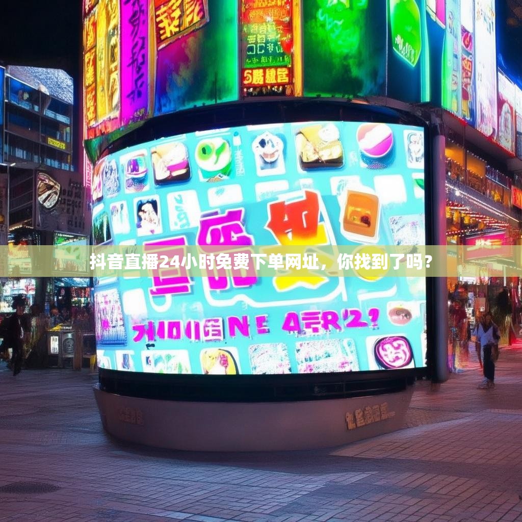 抖音直播24小时免费下单网址，你找到了吗？