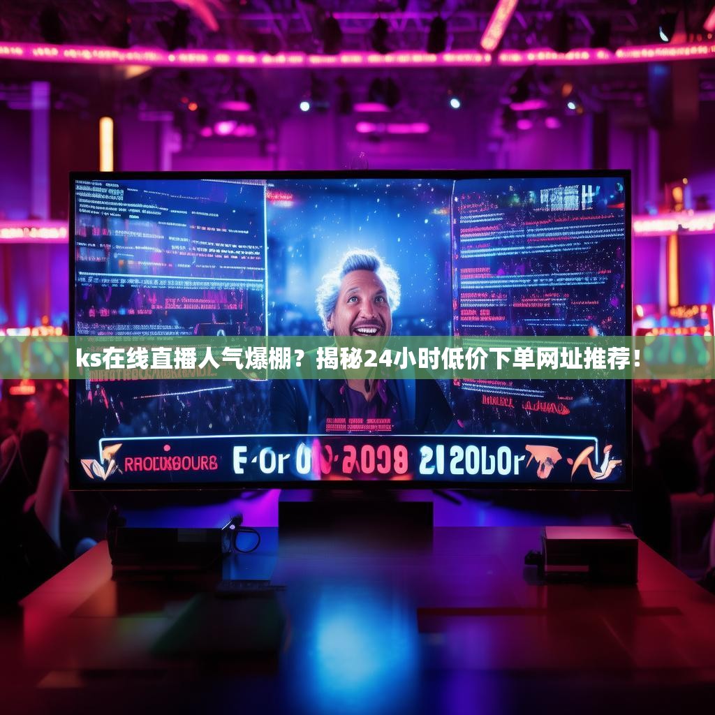 ks在线直播人气爆棚？揭秘24小时低价下单网址推荐！