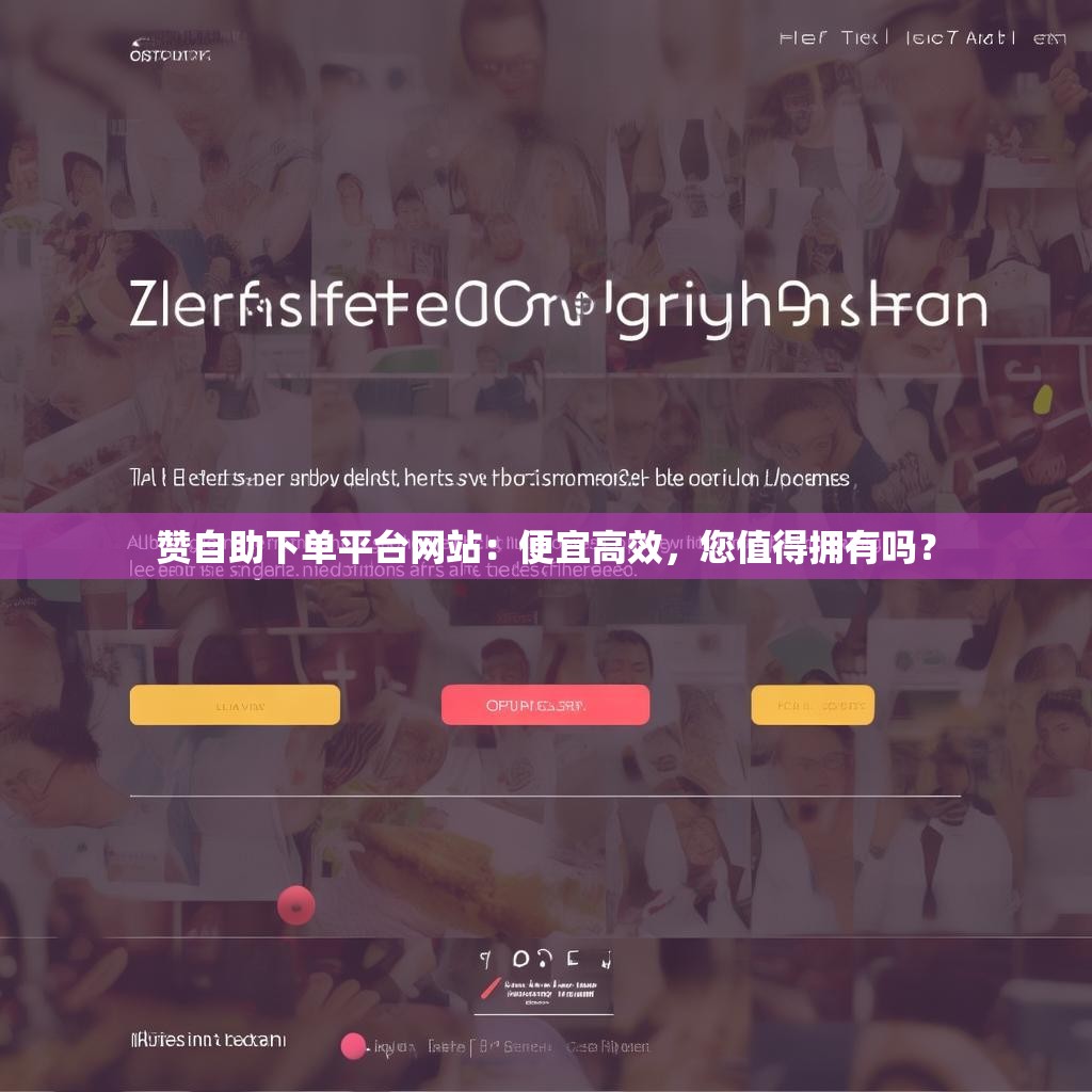 赞<strong><mark>自助下单</mark></strong>平台网站：便宜高效，您值得拥有吗？