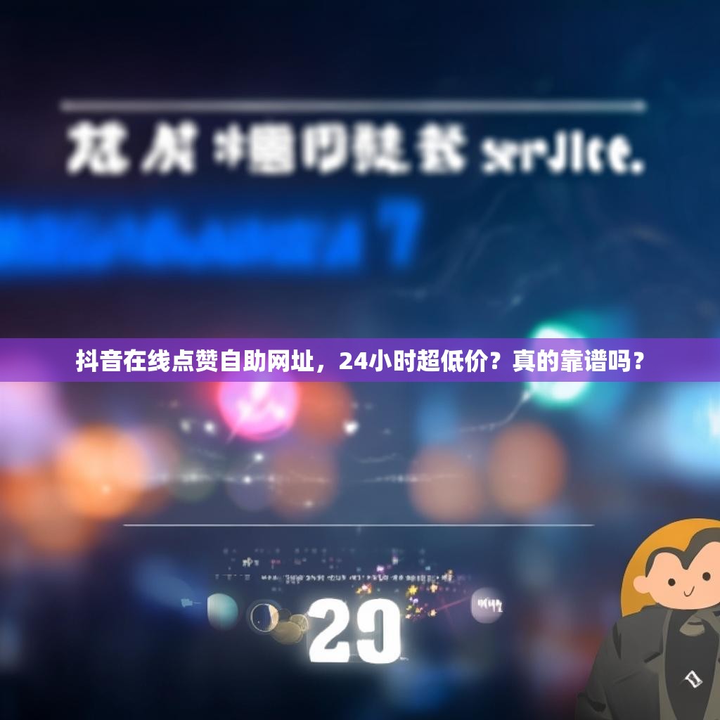 抖音在线点赞自助网址,24小时超低价?真的靠谱吗?