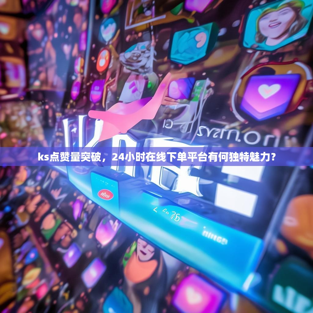 ks点赞量突破，24小时在线下单平台有何独特魅力？