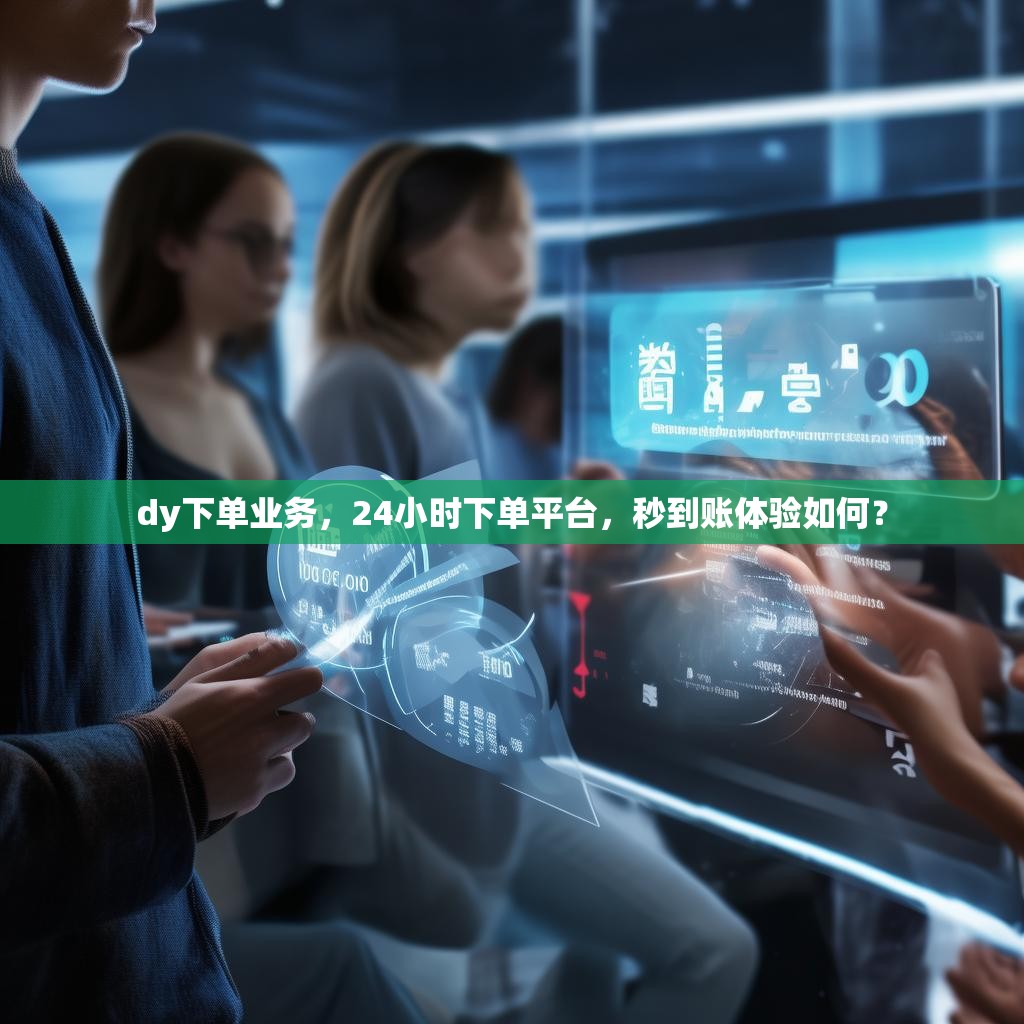 dy下单业务,24小时下单平台,秒到账体验如何?