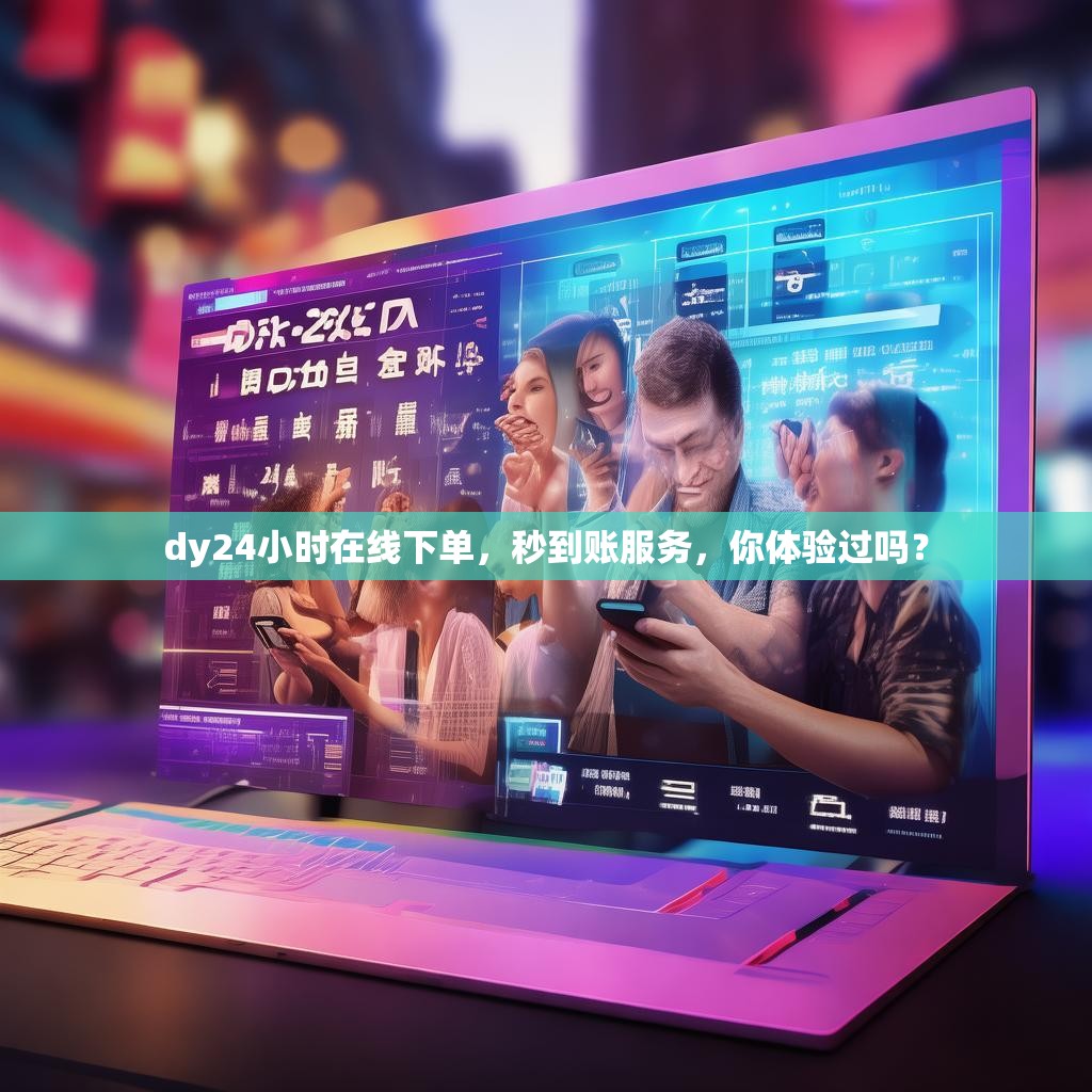 dy24小时在线下单，秒到账服务，你体验过吗？