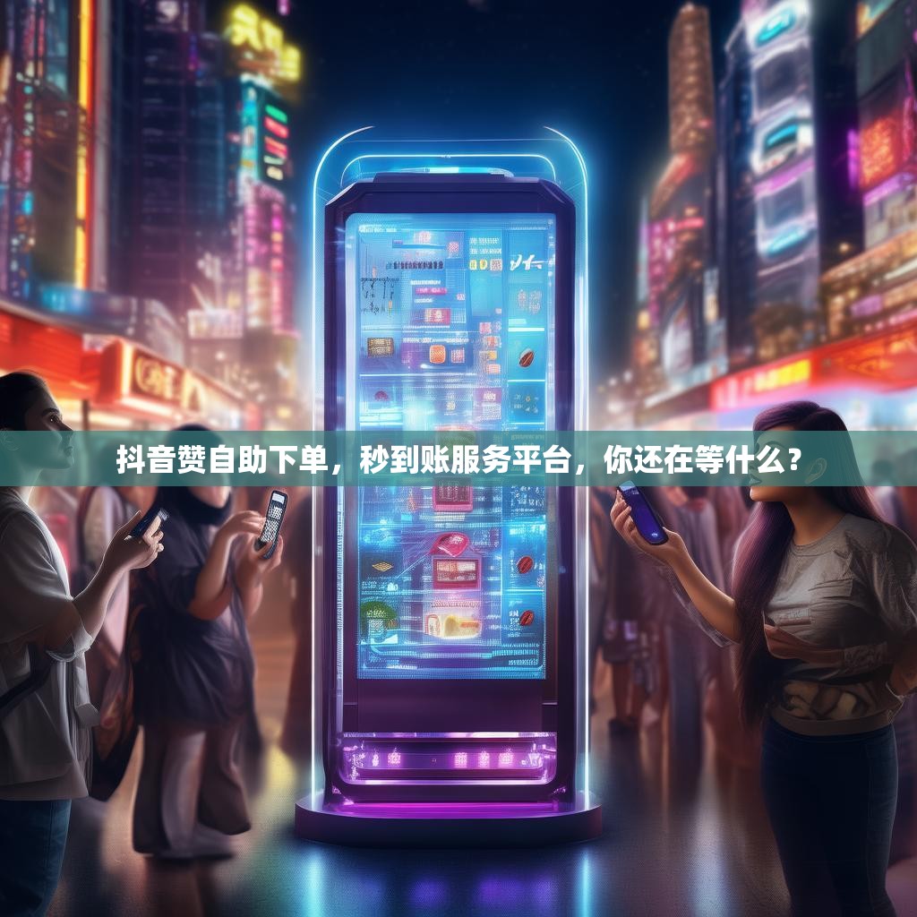 抖音赞自助下单，秒到账服务平台，你还在等什么？