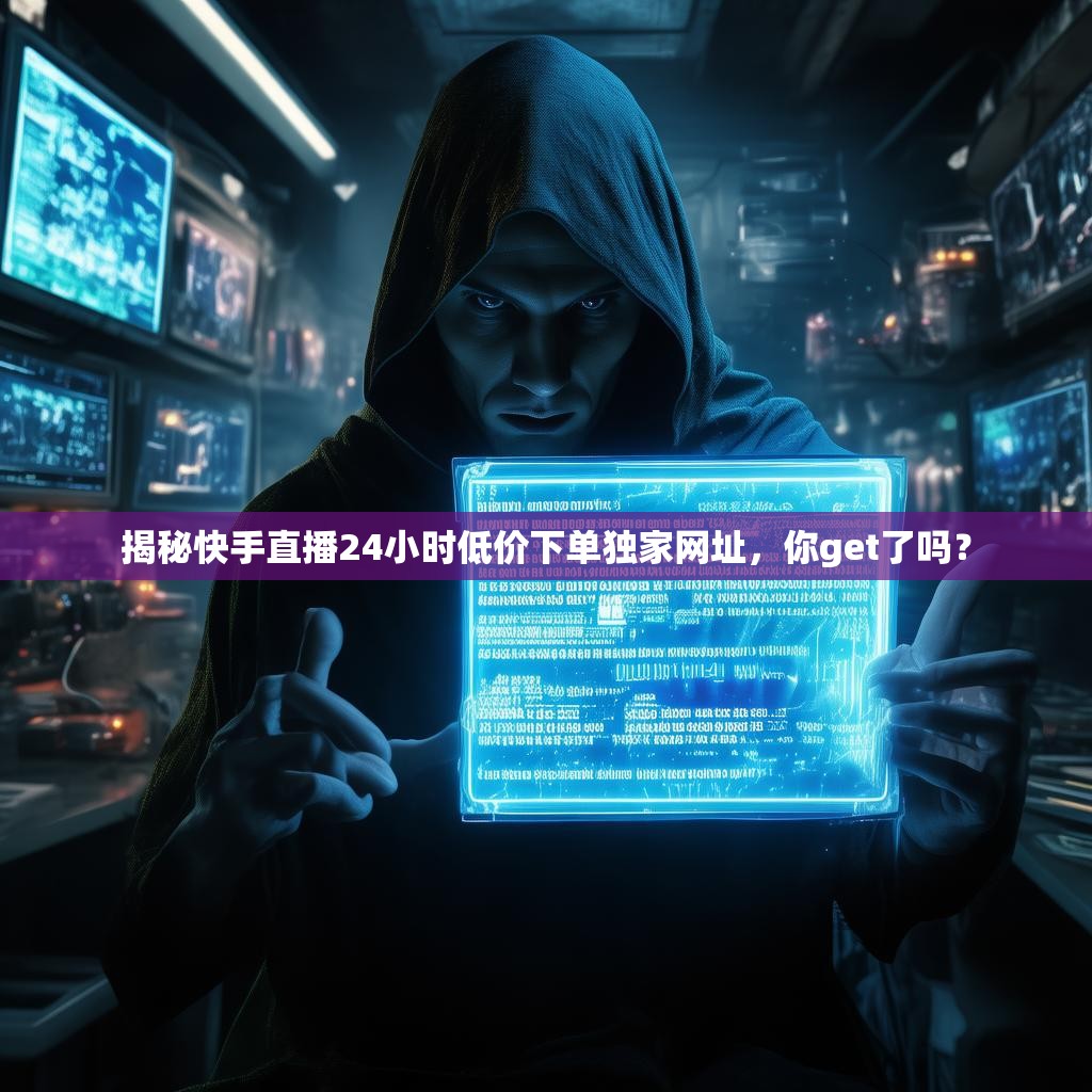 揭秘快手直播24小时低价下单独家网址，你get了吗？