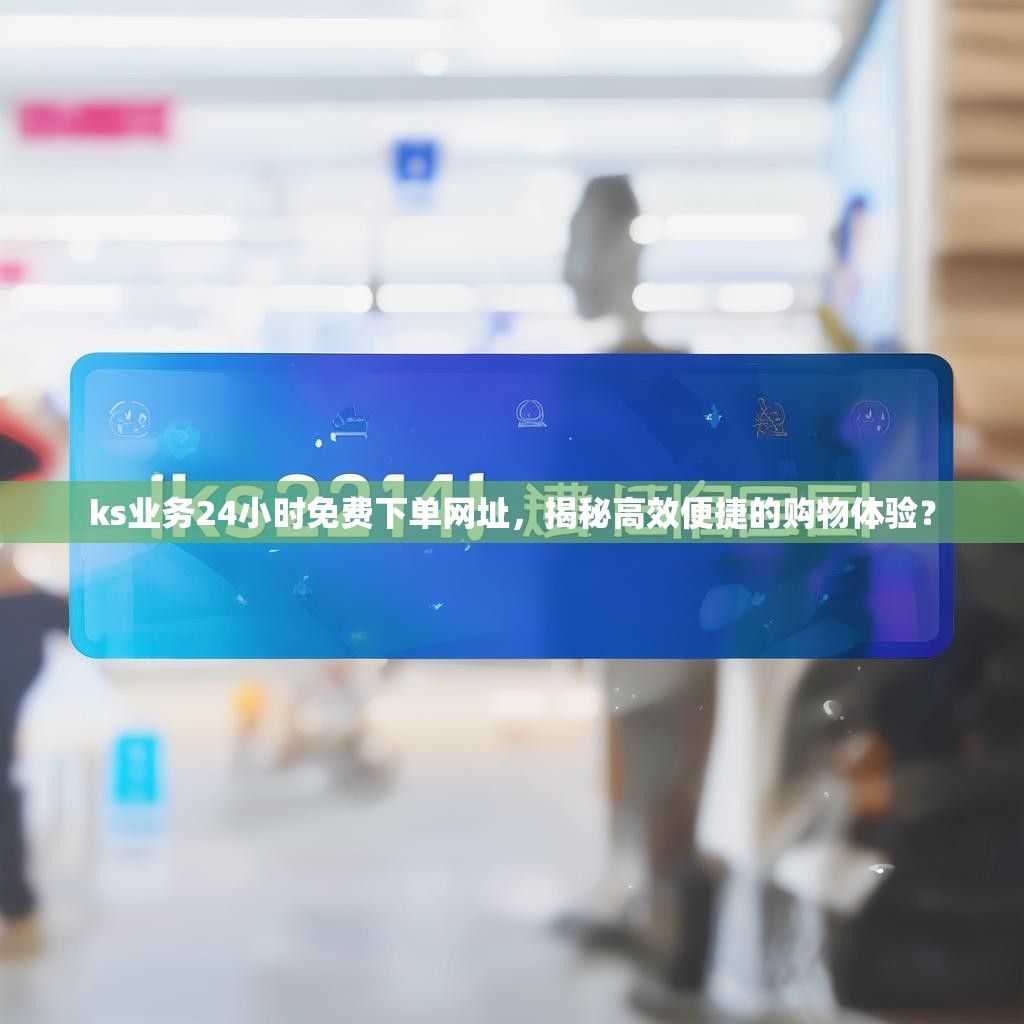 ks业务24小时免费下单网址，揭秘高效便捷的购物体验？