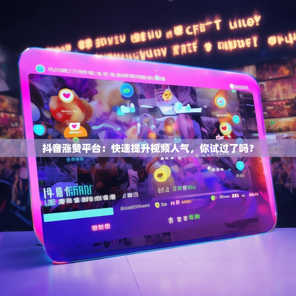 抖音涨赞平台：快速提升视频人气，你试过了吗？