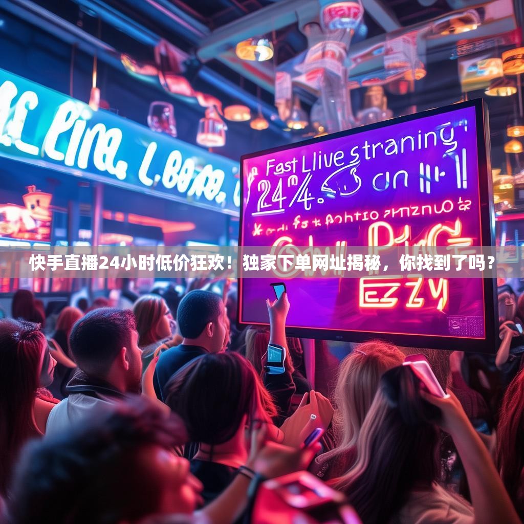 快手直播24小时低价狂欢！独家下单网址揭秘，你找到了吗？