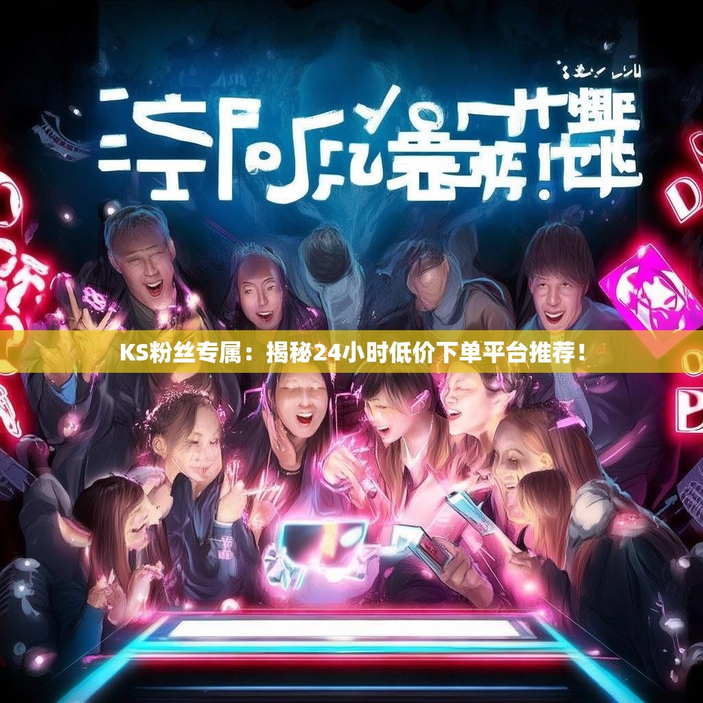 KS粉丝专属：揭秘<strong><mark>24小时低价</mark></strong>下单平台推荐！