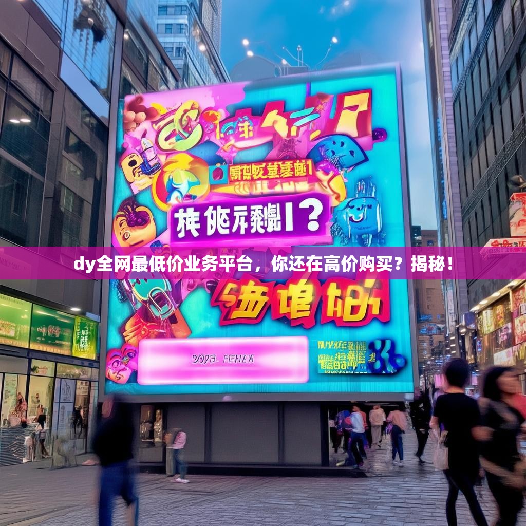 dy全网最低价业务平台，你还在高价购买？揭秘！