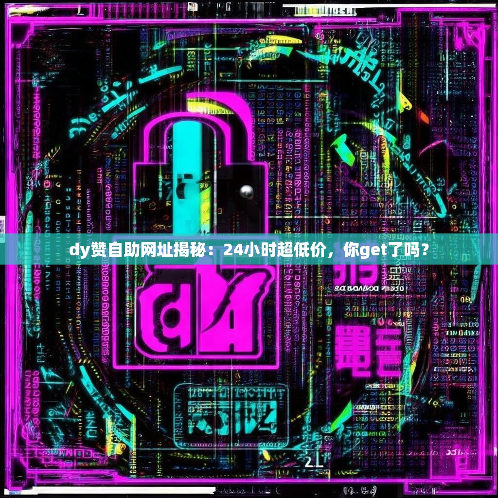 dy赞自助网址揭秘：24小时超低价，你get了吗？