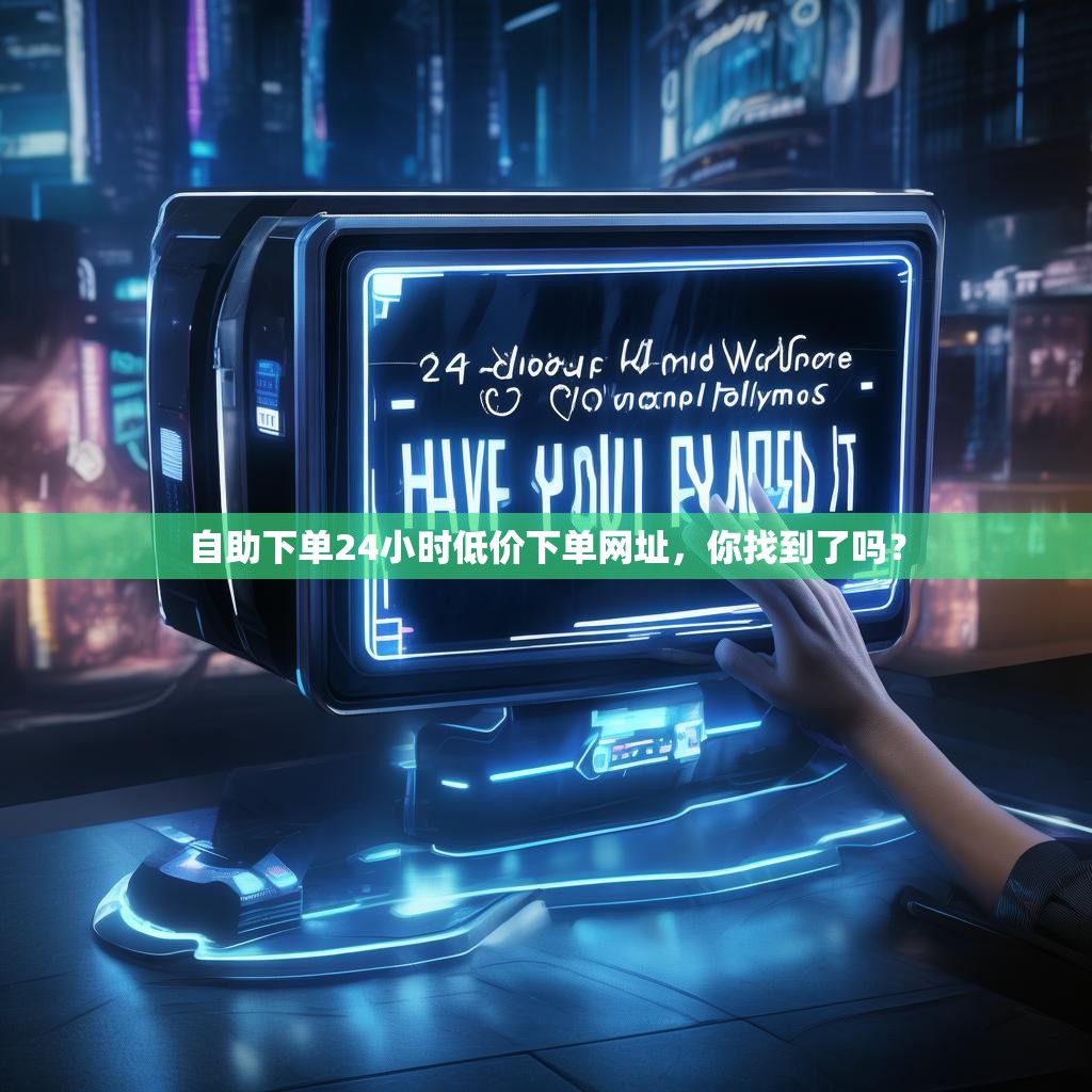 自助下单24小时低价下单网址，你找到了吗？