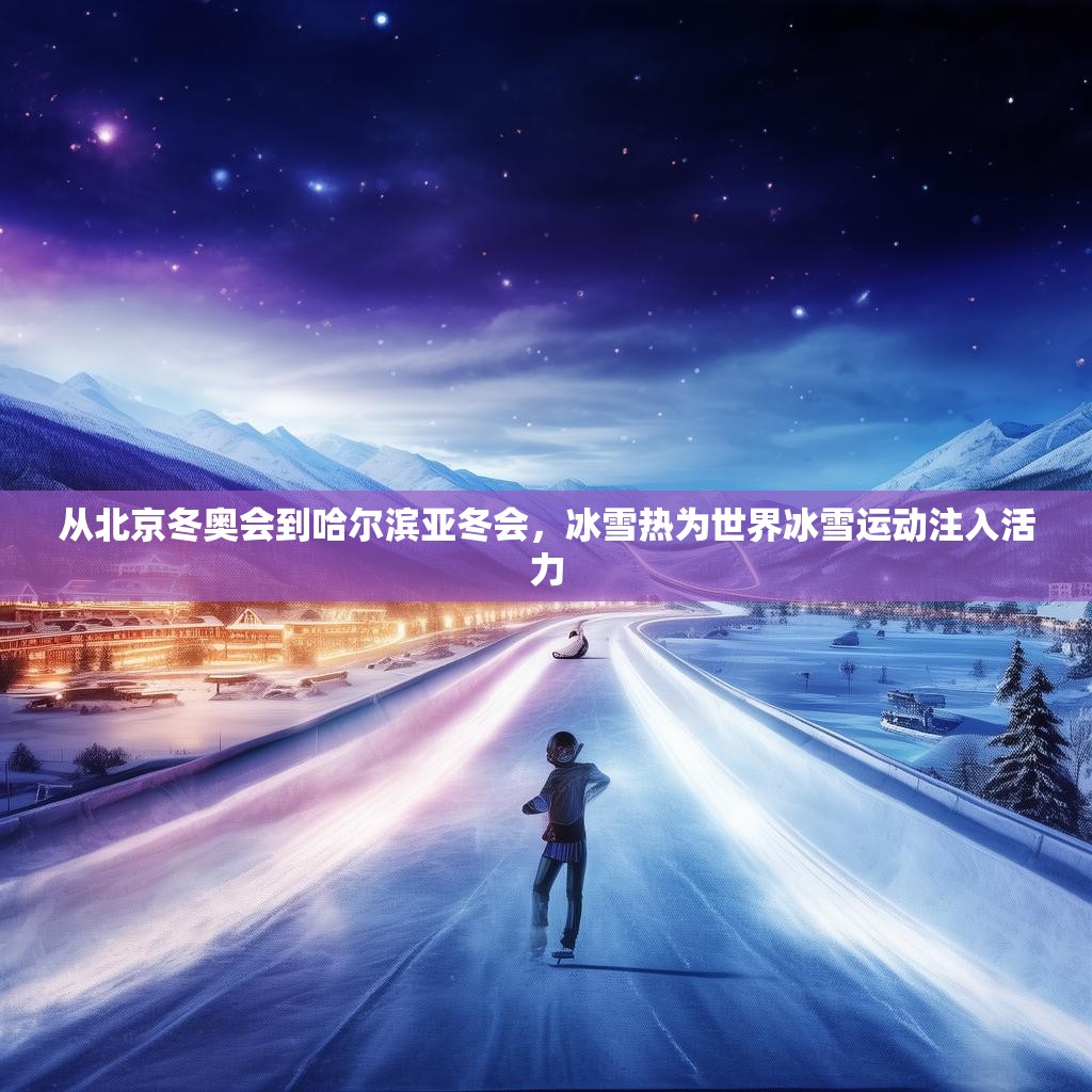 从北京冬奥会到哈尔滨亚冬会,冰雪热为世界冰雪运动注入活力 从北京冬奥会到哈尔滨亚冬会,冰雪热为世界冰雪运动注入活力
