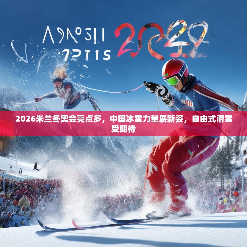 2026米兰冬奥会亮点多,中国冰雪力量展新姿,自由式滑雪受期待 2026米兰冬奥会亮点多,中国冰雪力量展新姿,自由式滑雪受期待