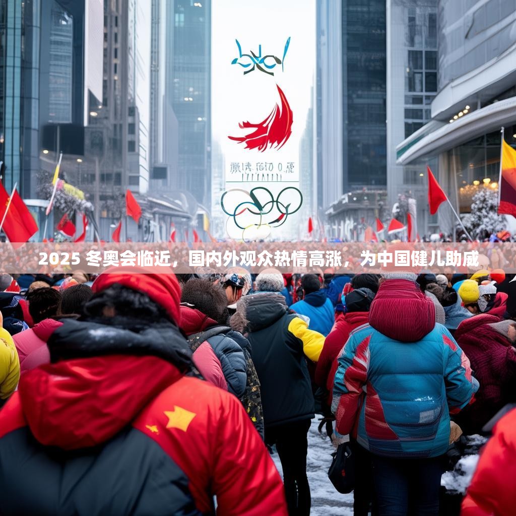 2025 冬奥会临近,国内外观众热情高涨,为中国健儿助威 2025 冬奥会临近,国内外观众热情高涨,为中国健儿助威