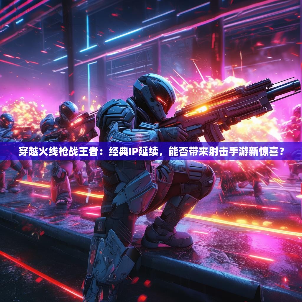 穿越火线枪战王者:经典IP延续,能否带来射击手游新惊喜? 穿越火线枪战王者:经典IP延续,能否带来射击手游新惊喜?