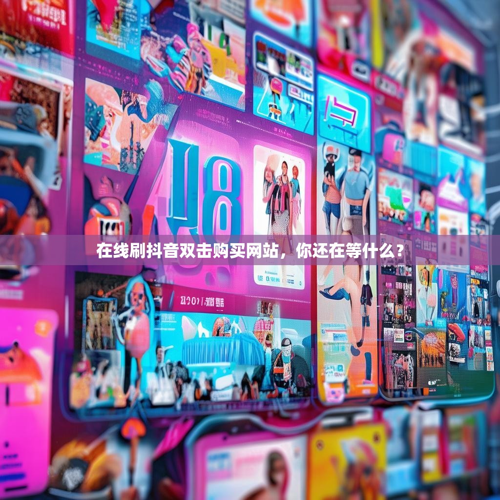 在线刷抖音双击购买网站,你还在等什么?