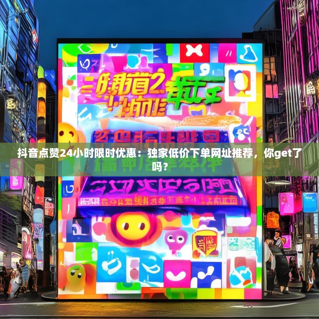 抖音点赞24小时限时优惠：独家低价下单网址推荐，你get了吗？