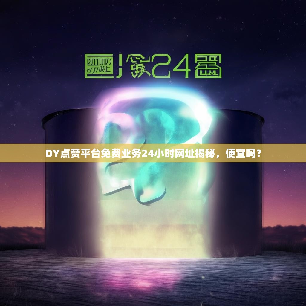 DY点赞平台免费业务24小时网址揭秘，便宜吗？