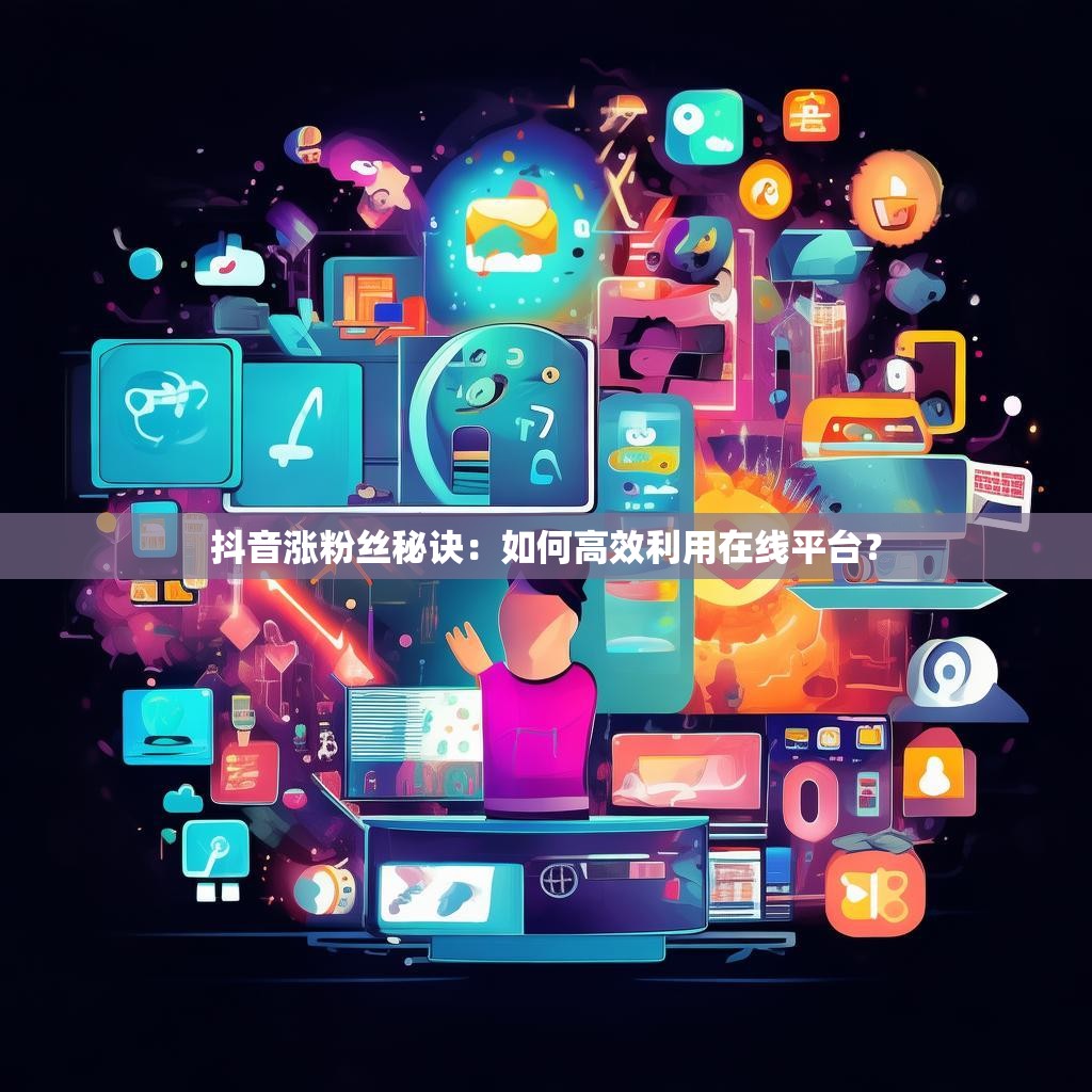 <strong><mark>抖音涨粉丝秘诀</mark></strong>：如何高效利用在线平台？