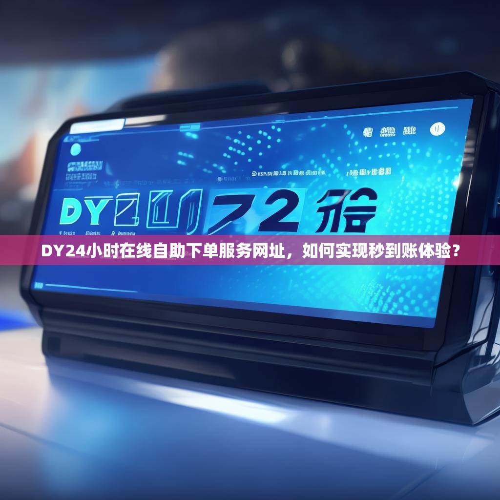 DY24小时在线自助下单服务网址，如何实现秒到账体验？
