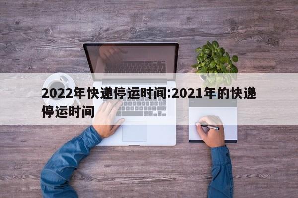 快递停运范围_2022年快递停运情况_快递费上涨原因